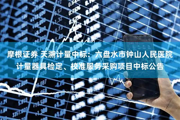 摩根证券 天溯计量中标：六盘水市钟山人民医院计量器具检定、校准服务采购项目中标公告