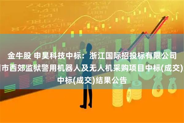 金牛股 申昊科技中标：浙江国际招投标有限公司关于杭州市西郊监狱警用机器人及无人机采购项目中标(成交)结果公告