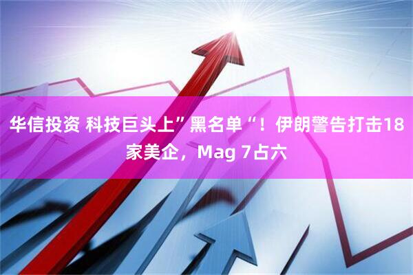 华信投资 科技巨头上”黑名单“！伊朗警告打击18家美企，Mag 7占六