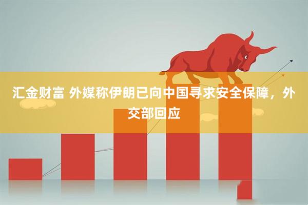 汇金财富 外媒称伊朗已向中国寻求安全保障，外交部回应