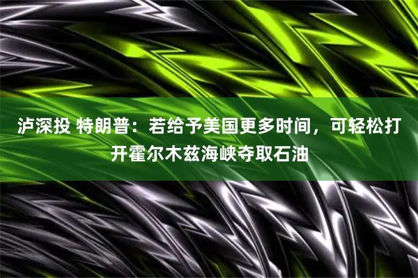 泸深投 特朗普：若给予美国更多时间，可轻松打开霍尔木兹海峡夺取石油