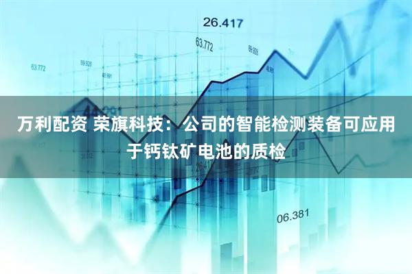万利配资 荣旗科技：公司的智能检测装备可应用于钙钛矿电池的质检