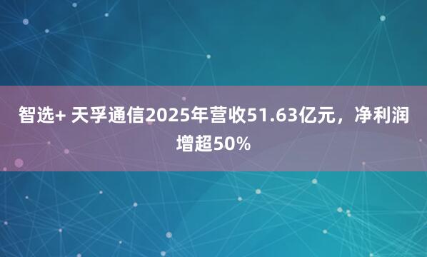 智选+ 天孚通信2025年营收51.63亿元，净利润增超50%