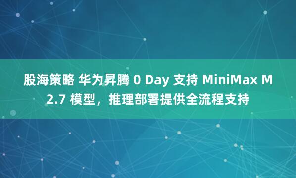 股海策略 华为昇腾 0 Day 支持 MiniMax M2.7 模型，推理部署提供全流程支持