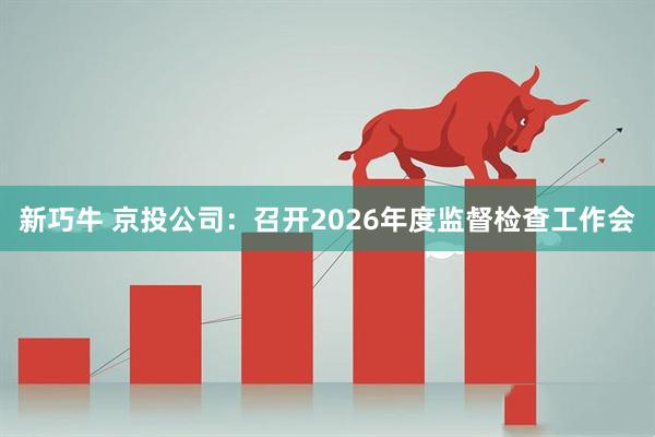新巧牛 京投公司：召开2026年度监督检查工作会