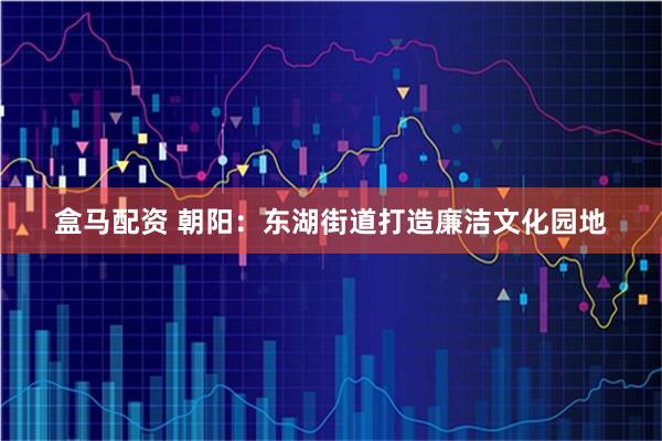 盒马配资 朝阳：东湖街道打造廉洁文化园地